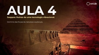 AULA 4
Saqqara: Ruínas de uma tecnologia vibracional.
Domínio das forças da natureza e autocura.
 