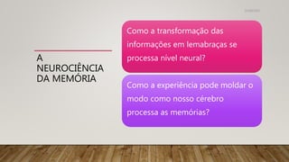 A
NEUROCIÊNCIA
DA MEMÓRIA
31/08/2022
Como a transformação das
informações em lemabraças se
processa nível neural?
Como a experiência pode moldar o
modo como nosso cérebro
processa as memórias?
 