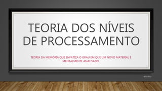 TEORIA DOS NÍVEIS
DE PROCESSAMENTO
TEORIA DA MEMÓRIA QUE ENFATIZA O GRAU EM QUE UM NOVO MATERIAL É
MENTALMENTE ANALISADO.
8/31/2022
 