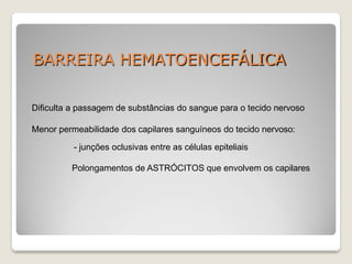 BARREIRA HEMATOENCEFÁLICA
Dificulta a passagem de substâncias do sangue para o tecido nervoso
Menor permeabilidade dos capilares sanguíneos do tecido nervoso:
- junções oclusivas entre as células epiteliais
Polongamentos de ASTRÓCITOS que envolvem os capilares
 