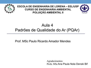 Aula 4
Padrões de Qualidade do Ar (PQAr)
Prof. MSc Paulo Ricardo Amador Mendes
Agradecimentos:
Profa. MScAna Paula Nola Denski Bif
 