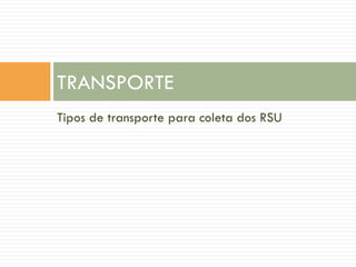 TRANSPORTE
Tipos de transporte para coleta dos RSU

 
