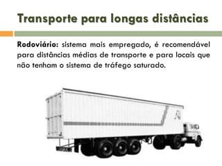 Transporte para longas distâncias
Rodoviário: sistema mais empregado, é recomendável
para distâncias médias de transporte e para locais que
não tenham o sistema de tráfego saturado.

 