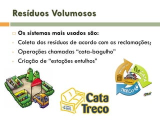 Resíduos Volumosos

•
•
•

Os sistemas mais usados são:
Coleta dos resíduos de acordo com as reclamações;
Operações chamadas “cata-bagulho”
Criação de “estações entulhos”

 