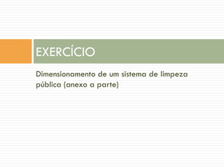 EXERCÍCIO
Dimensionamento de um sistema de limpeza
pública (anexo a parte)

 