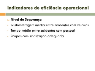Indicadores de eficiência operacional

•
•
•

Nível de Segurança
Quilometragem média entre acidentes com veículos
Tempo médio entre acidentes com pessoal
Roupas com sinalização adequada

 