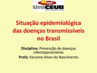 Situação epidemiológica
das doenças transmissíveis
no Brasil
Disciplina: Prevenção de doenças
infectoparasitárias
Profa: Karynne Alves do Nascimento
 