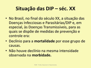 Situação das DIP – séc. XX
• No Brasil, no final do século XX, a situação das
Doenças Infecciosas e Parasitárias/DIP e, em...