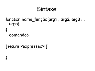 Sintaxe
function nome_função(arg1 , arg2, arg3 ...
  argn)
{
  comandos

[ return <expressao> ]

}
 