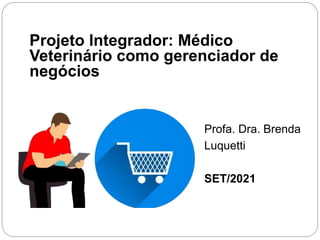 Projeto Integrador: Médico
Veterinário como gerenciador de
negócios
Profa. Dra. Brenda
Luquetti
SET/2021
 