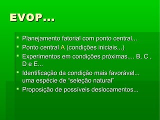 EVOP...EVOP...
 Planejamento fatorial com ponto central...Planejamento fatorial com ponto central...
 Ponto centralPonto central AA (condições iniciais...)(condições iniciais...)
 Experimentos em condições próximas.... B, C ,Experimentos em condições próximas.... B, C ,
D e E...D e E...
 Identificação da condição mais favorável...Identificação da condição mais favorável...
uma espécie de “seleção natural”uma espécie de “seleção natural”
 Proposição de possíveis deslocamentos...Proposição de possíveis deslocamentos...
 