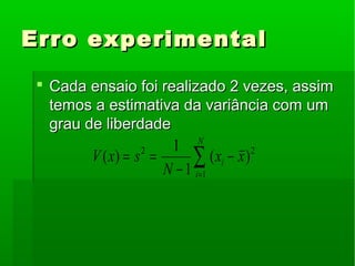 Erro experimentalErro experimental
 Cada ensaio foi realizado 2 vezes, assimCada ensaio foi realizado 2 vezes, assim
temos a estimativa da variância com umtemos a estimativa da variância com um
grau de liberdadegrau de liberdade
∑=
−
−
==
N
i
i xx
N
sxV
1
22
)(
1
1
)(
 