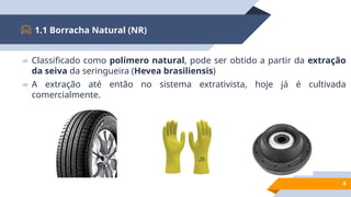 ▰ Classificado como polímero natural, pode ser obtido a partir da extração
da seiva da seringueira (Hevea brasiliensis)
▰ A extração até então no sistema extrativista, hoje já é cultivada
comercialmente.
1.1 Borracha Natural (NR)
4
 