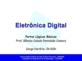 Universidade Federal do Vale do São Francisco -UNIVASF Colegiado de Engenharia da Computação –CECOMP 
Portas Lógicas Básicas 
Prof. Rômulo Calado Pantaleão Camara 
Carga Horária: 2h/60h  