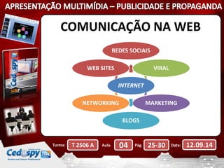 COMUNICAÇÃO NA WEB 
REDES SOCIAIS 
INTERNET 
VIRAL 
MARKETING 
BLOGS 
WEB SITES 
NETWORKING 
Turma: T 2506 A Aula: 04 Pág: 25-30 Data: 12.09.14 
 