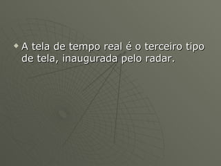 A tela de tempo real é o terceiro tipo de tela, inaugurada pelo radar. 