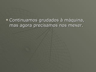 Continuamos grudados à máquina, mas agora precisamos nos mexer.  