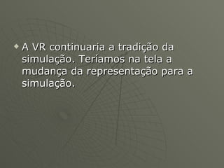 A VR continuaria a tradição da simulação. Teríamos na tela a mudança da representação para a simulação.  