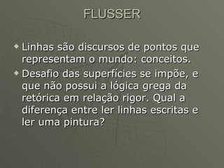 FLUSSER Linhas são discursos de pontos que representam o mundo: conceitos. Desafio das superfícies se impõe, e que não possui a lógica grega da retórica em relação rigor. Qual a diferença entre ler linhas escritas e ler uma pintura?  