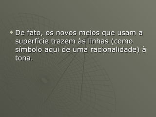 De fato, os novos meios que usam a superfície trazem às linhas (como símbolo aqui de uma racionalidade) à tona. 