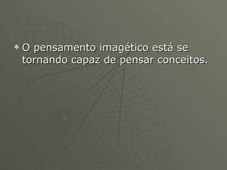 O pensamento imagético está se tornando capaz de pensar conceitos. 