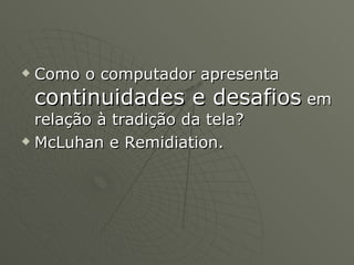 Como o computador apresenta  continuidades e desafios  em relação à tradição da tela?  McLuhan e Remidiation. 