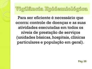 Para ser eficiente é necessário que
ocorra: controle de doenças e as suas
atividades executadas em todos os
níveis de prestação de serviços
(unidades básicas, hospitais, clínicas
particulares e população em geral).
Pág. 28
 