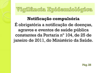 Notificação compulsória
É obrigatória a notificação de doenças,
agravos e eventos de saúde pública
constantes da Portaria nº 104, de 25 de
janeiro de 2011, do Ministério da Saúde.
Pág. 28
 