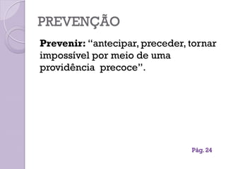 PREVENÇÃO
Prevenir: “antecipar, preceder, tornar
impossível por meio de uma
providência precoce”.
Pág. 24
 