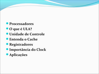 Processadores
O que é ULA?
Unidade de Controle
Entenda o Cache
Registradores
Importância do Clock
Aplicações
 