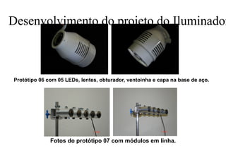 Desenvolvimento do projeto do Iluminador

Protótipo 06 com 05 LEDs, lentes, obturador, ventoinha e capa na base de aço.

Fotos do protótipo 07 com módulos em linha.

 