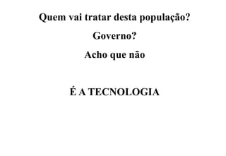 Quem vai tratar desta população?
Governo?
Acho que não
É A TECNOLOGIA

 