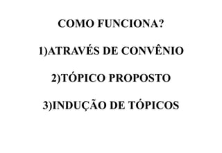 COMO FUNCIONA?
1) ATRAVÉS DE CONVÊNIO
2) TÓPICO PROPOSTO
3) INDUÇÃO DE TÓPICOS

 