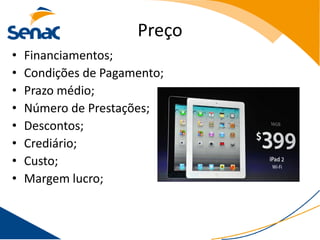 Preço
•   Financiamentos;
•   Condições de Pagamento;
•   Prazo médio;
•   Número de Prestações;
•   Descontos;
•   Crediário;
•   Custo;
•   Margem lucro;
 
