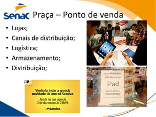 Praça – Ponto de venda
•   Lojas;
•   Canais de distribuição;
•   Logística;
•   Armazenamento;
•   Distribuição;
 