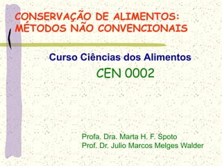 CONSERVAÇÃO DE ALIMENTOS:
MÉTODOS NÃO CONVENCIONAIS
Curso Ciências dos Alimentos
CEN 0002
Profa. Dra. Marta H. F. Spoto
Prof. Dr. Julio Marcos Melges Walder
 