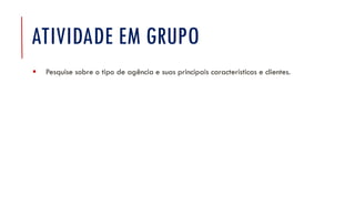 ATIVIDADE EM GRUPO
▪ Pesquise sobre o tipo de agência e suas principais características e clientes.
 