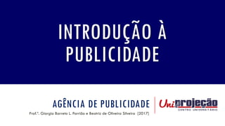 AGÊNCIA DE PUBLICIDADE
Prof.ª. Giorgia Barreto L. Parrião e Beatriz de Oliveira Silveira [2017]
INTRODUÇÃO À
PUBLICIDADE
 