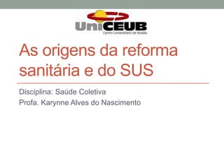 As origens da reforma
sanitária e do SUS
Disciplina: Saúde Coletiva
Profa. Karynne Alves do Nascimento
 