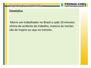 Estatística


 Morre um trabalhador no Brasil a cada 10 minutos
vitíma de acidente de trabalho, maioria da mortes
são de trajeto ou seja no transito.
 