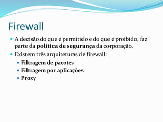 Firewall
 A decisão do que é permitido e do que é proibido, faz

parte da política de segurança da corporação.
 Existem três arquiteturas de firewall:
 Filtragem de pacotes
 Filtragem por aplicações
 Proxy

 