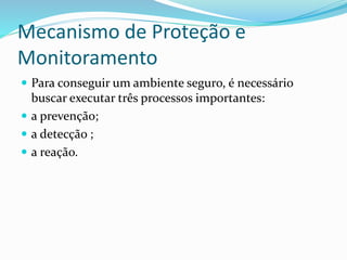 Mecanismo de Proteção e
Monitoramento
 Para conseguir um ambiente seguro, é necessário

buscar executar três processos importantes:
 a prevenção;
 a detecção ;
 a reação.

 