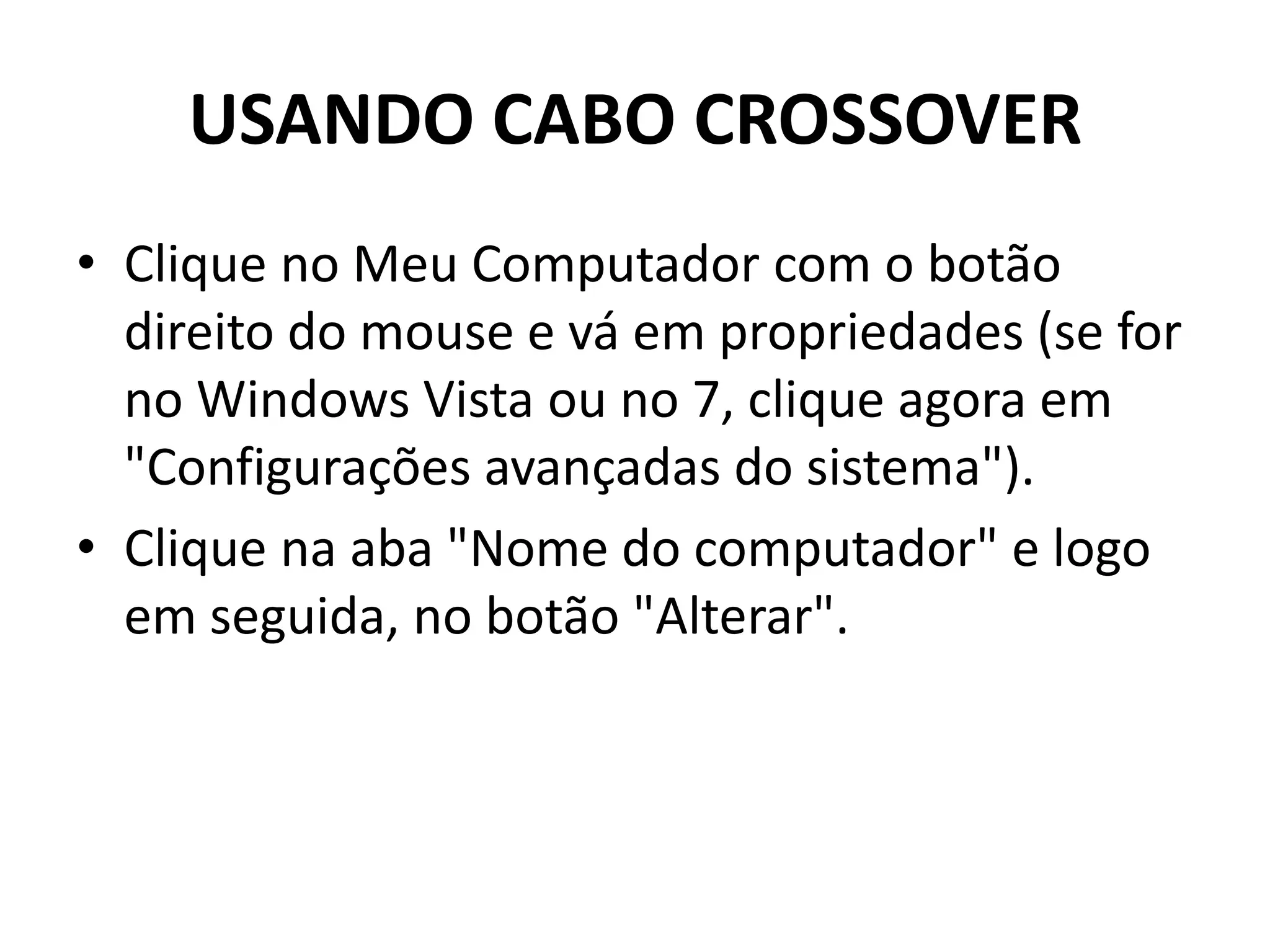USANDO CABO CROSSOVER
• Clique no Meu Computador com o botão
direito do mouse e vá em propriedades (se for
no Windows Vista ou no 7, clique agora em
"Configurações avançadas do sistema").
• Clique na aba "Nome do computador" e logo
em seguida, no botão "Alterar".
 