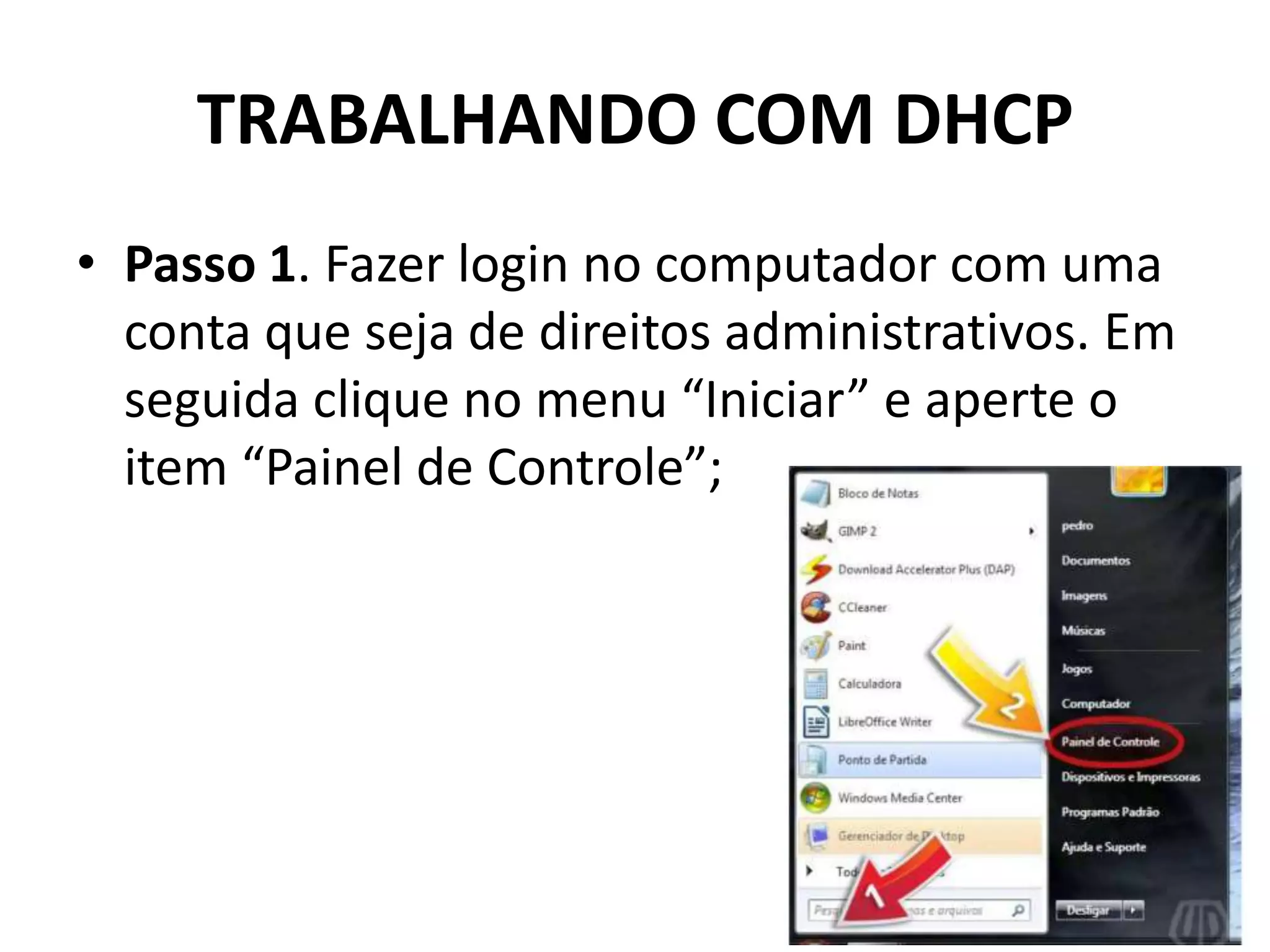 TRABALHANDO COM DHCP
• Passo 1. Fazer login no computador com uma
conta que seja de direitos administrativos. Em
seguida clique no menu “Iniciar” e aperte o
item “Painel de Controle”;
 