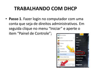 TRABALHANDO COM DHCP
• Passo 1. Fazer login no computador com uma
conta que seja de direitos administrativos. Em
seguida clique no menu “Iniciar” e aperte o
item “Painel de Controle”;
 