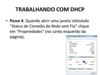 TRABALHANDO COM DHCP
• Passo 4. Quando abrir uma janela intitulada
“Status de Conexão de Rede sem Fio” clique
em “Propriedades” (no canto esquerdo da
página);
 