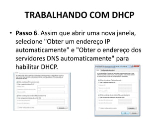 TRABALHANDO COM DHCP
• Passo 6. Assim que abrir uma nova janela,
selecione "Obter um endereço IP
automaticamente" e "Obter o endereço dos
servidores DNS automaticamente" para
habilitar DHCP.
 