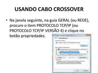USANDO CABO CROSSOVER
• Na janela seguinte, na guia GERAL (ou REDE),
procure o item PROTOCOLO TCP/IP (ou
PROTOCOLO TCP/IP VERSÃO 4) e clique no
botão propriedades.
 