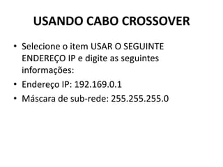 USANDO CABO CROSSOVER
• Selecione o item USAR O SEGUINTE
ENDEREÇO IP e digite as seguintes
informações:
• Endereço IP: 192.169.0.1
• Máscara de sub-rede: 255.255.255.0
 