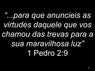 “...para que anuncieis as
virtudes daquele que vos
chamou das trevas para a
sua maravilhosa luz”
1 Pedro 2:9
10
 